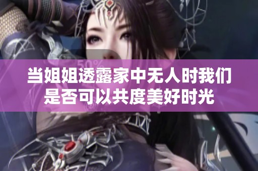 当姐姐透露家中无人时我们是否可以共度美好时光
