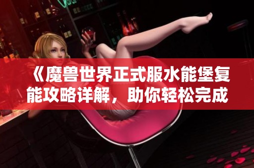 《魔兽世界正式服水能堡复能攻略详解，助你轻松完成任务》