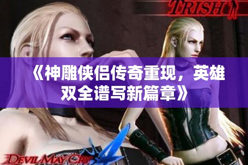 《神雕侠侣传奇重现，英雄双全谱写新篇章》