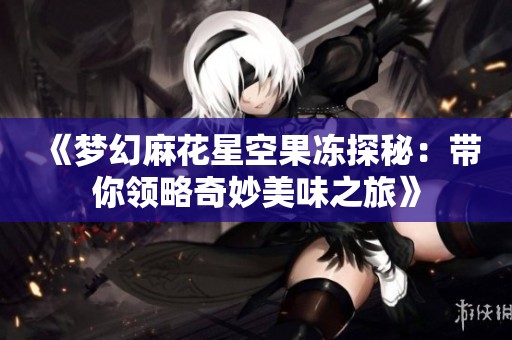 《梦幻麻花星空果冻探秘：带你领略奇妙美味之旅》