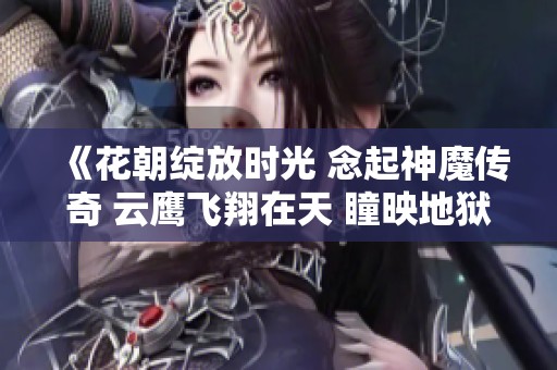 《花朝绽放时光 念起神魔传奇 云鹰飞翔在天 瞳映地狱之眼与苍穹之光》