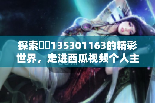 探索蕝蝂135301163的精彩世界，走进西瓜视频个人主页一览无遗