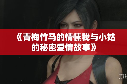 《青梅竹马的情愫我与小姑的秘密爱情故事》