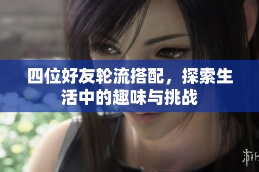四位好友轮流搭配，探索生活中的趣味与挑战