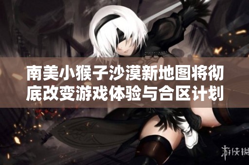南美小猴子沙漠新地图将彻底改变游戏体验与合区计划