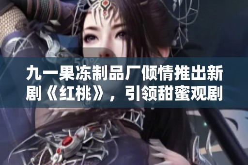 九一果冻制品厂倾情推出新剧《红桃》，引领甜蜜观剧潮流