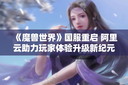 《魔兽世界》国服重启 阿里云助力玩家体验升级新纪元