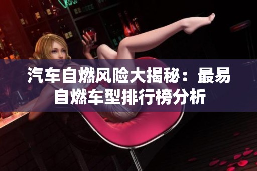 汽车自燃风险大揭秘：最易自燃车型排行榜分析