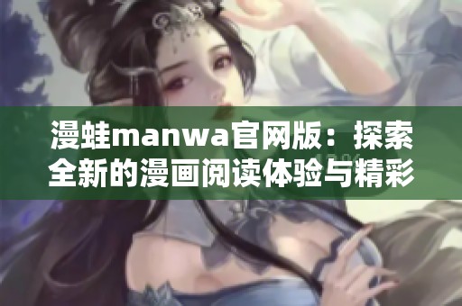 漫蛙manwa官网版：探索全新的漫画阅读体验与精彩内容
