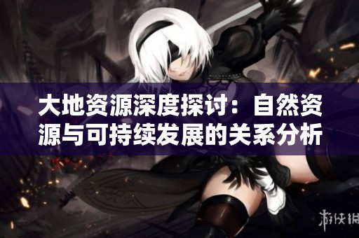 大地资源深度探讨：自然资源与可持续发展的关系分析