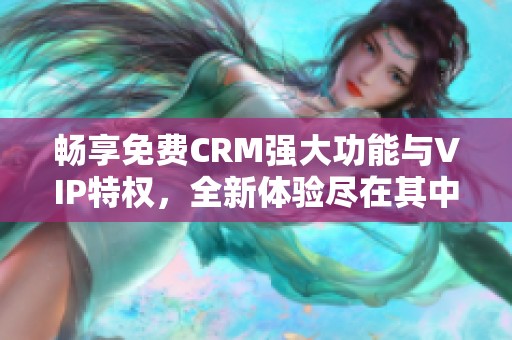 畅享免费CRM强大功能与VIP特权，全新体验尽在其中