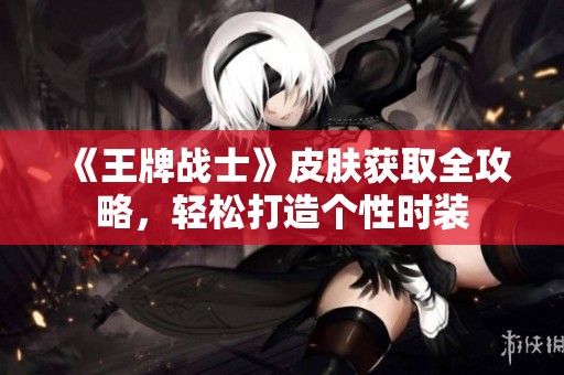 《王牌战士》皮肤获取全攻略，轻松打造个性时装