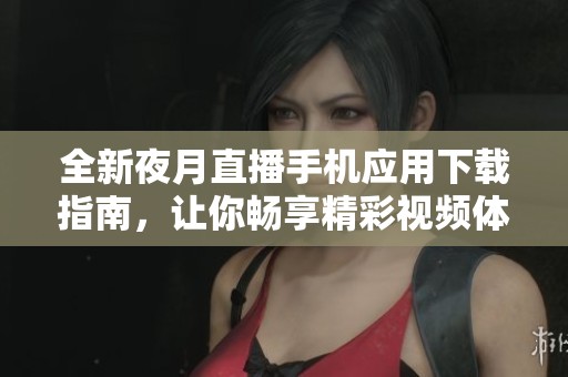 全新夜月直播手机应用下载指南，让你畅享精彩视频体验