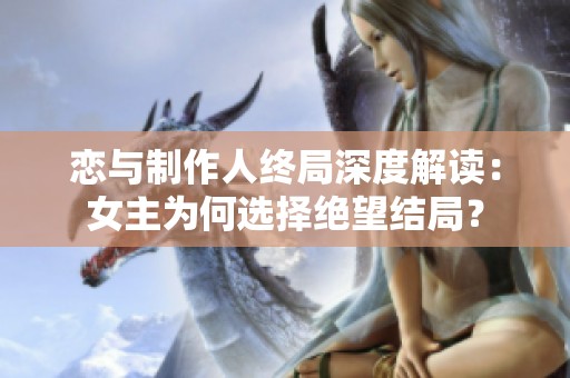 恋与制作人终局深度解读：女主为何选择绝望结局？
