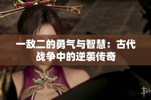 一敌二的勇气与智慧：古代战争中的逆袭传奇