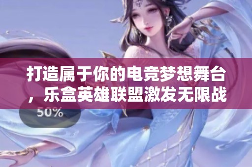 打造属于你的电竞梦想舞台，乐盒英雄联盟激发无限战技潜力