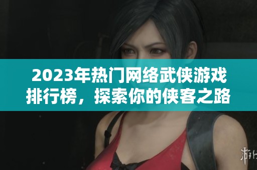 2023年热门网络武侠游戏排行榜，探索你的侠客之路