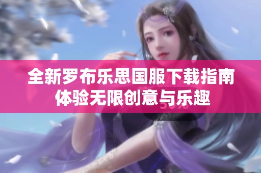 全新罗布乐思国服下载指南 体验无限创意与乐趣