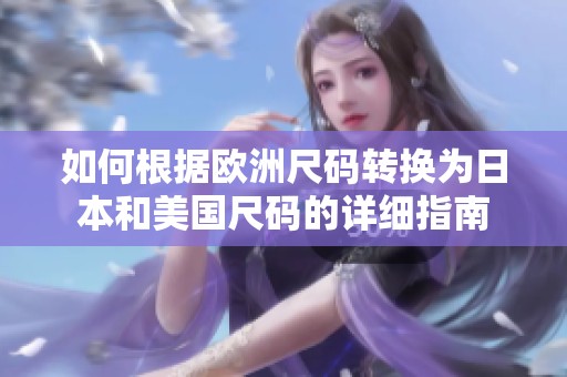 如何根据欧洲尺码转换为日本和美国尺码的详细指南