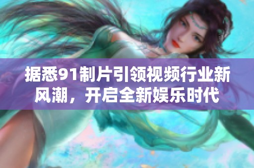 据悉91制片引领视频行业新风潮，开启全新娱乐时代