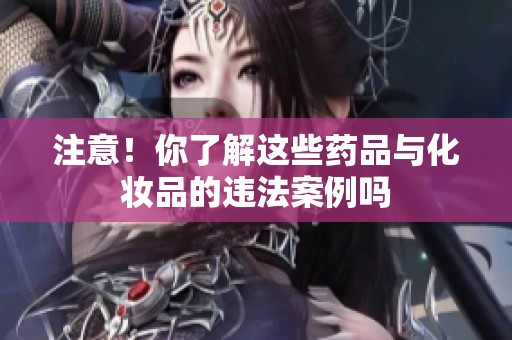 注意！你了解这些药品与化妆品的违法案例吗