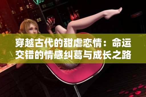 穿越古代的甜虐恋情：命运交错的情感纠葛与成长之路
