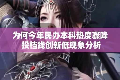 为何今年民办本科热度骤降 投档线创新低现象分析