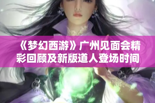 《梦幻西游》广州见面会精彩回顾及新版道人登场时间探讨