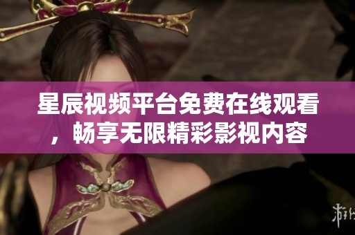 星辰视频平台免费在线观看，畅享无限精彩影视内容