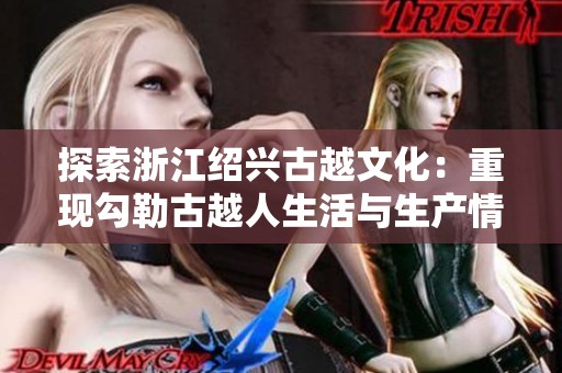 探索浙江绍兴古越文化：重现勾勒古越人生活与生产情景