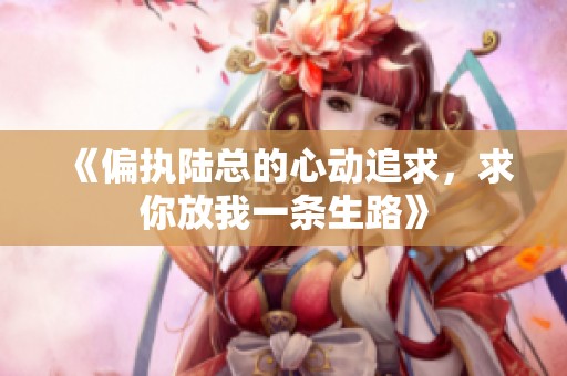 《偏执陆总的心动追求，求你放我一条生路》