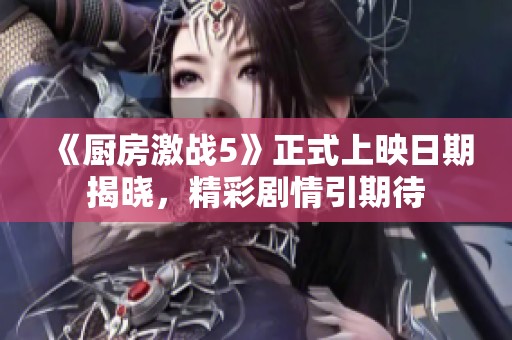 《厨房激战5》正式上映日期揭晓，精彩剧情引期待