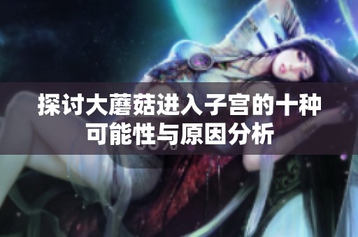 探讨大蘑菇进入子宫的十种可能性与原因分析