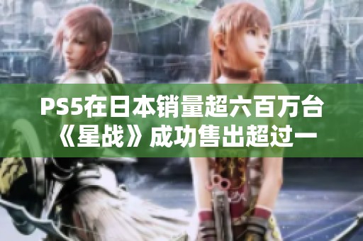 PS5在日本销量超六百万台 《星战》成功售出超过一万份