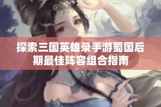 探索三国英雄录手游蜀国后期最佳阵容组合指南