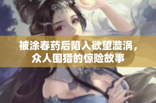 被涂春药后陷入欲望漩涡，众人围猎的惊险故事