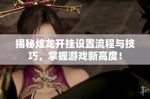 揭秘炫龙开挂设置流程与技巧，掌握游戏新高度！