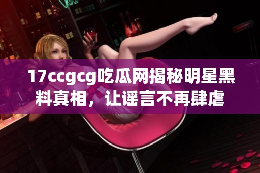17ccgcg吃瓜网揭秘明星黑料真相，让谣言不再肆虐