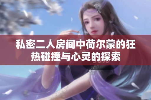 私密二人房间中荷尔蒙的狂热碰撞与心灵的探索