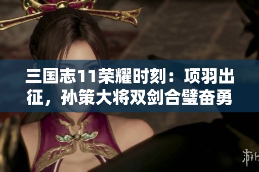 三国志11荣耀时刻：项羽出征，孙策大将双剑合璧奋勇争胜