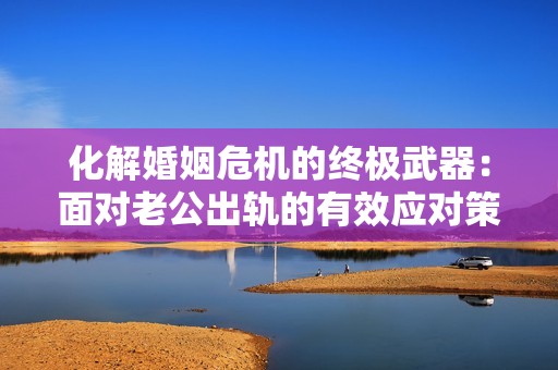 化解婚姻危机的终极武器：面对老公出轨的有效应对策略