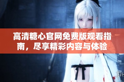 高清糖心官网免费版观看指南，尽享精彩内容与体验