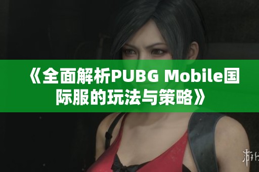 《全面解析PUBG Mobile国际服的玩法与策略》