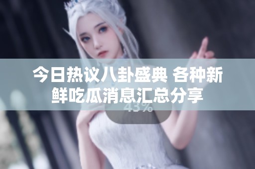 今日热议八卦盛典 各种新鲜吃瓜消息汇总分享