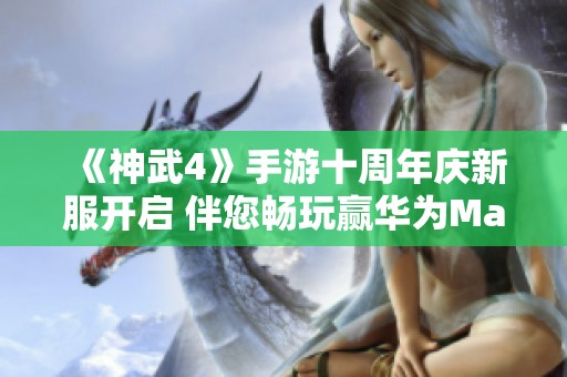 《神武4》手游十周年庆新服开启 伴您畅玩赢华为Mate40Pro
