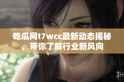 吃瓜网t7wcc最新动态揭秘，带你了解行业新风向