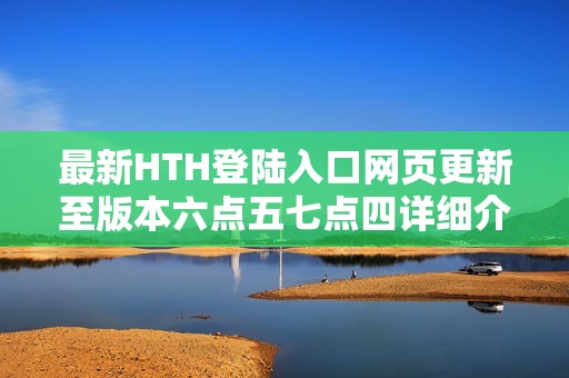 最新HTH登陆入口网页更新至版本六点五七点四详细介绍
