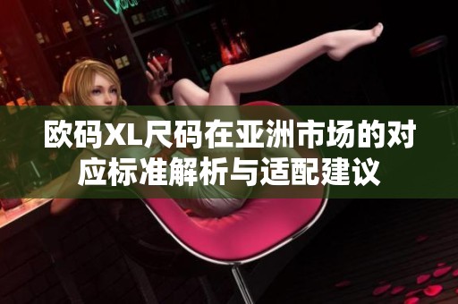 欧码XL尺码在亚洲市场的对应标准解析与适配建议
