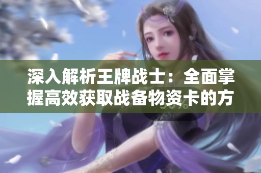 深入解析王牌战士：全面掌握高效获取战备物资卡的方法与技巧