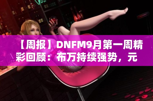 【周报】DNFM9月第一周精彩回顾：布万持续强势，元素师PK重返巅峰